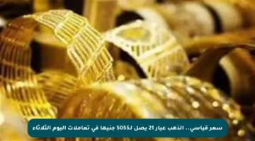 سعر قياسي.. الذهب عيار 21 يصل لـ5055 جنيها في تعاملات اليوم الثلاثاء